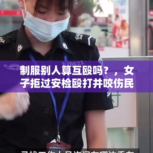 制服别人算互殴吗？，女子拒过安检殴打并咬伤民警，与同行男子，双双被刑拘，咋回事？