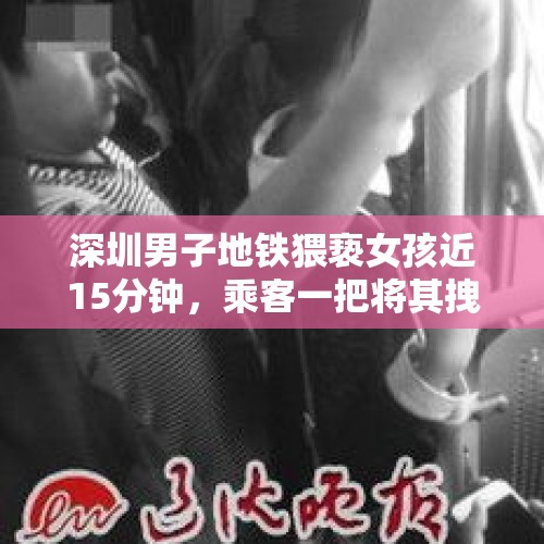 深圳男子地铁猥亵女孩近15分钟，乘客一把将其拽开呵斥“靠她这么近干嘛“，涉事男子被行政拘留5日。你怎么看？，宁波醉酒男地铁猥亵小女孩被拘15日：多次摸女孩手和腰, 你怎么看？