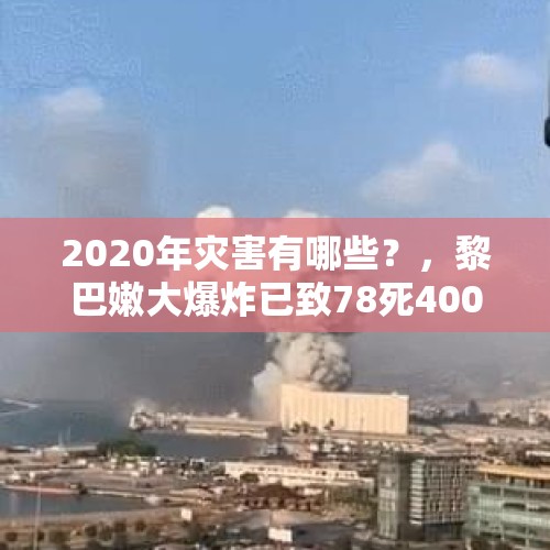 2020年灾害有哪些？，黎巴嫩大爆炸已致78死4000伤，是什么原因引起的爆炸？