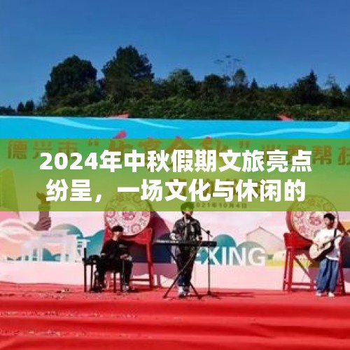 2024年中秋假期文旅亮点纷呈，一场文化与休闲的盛宴