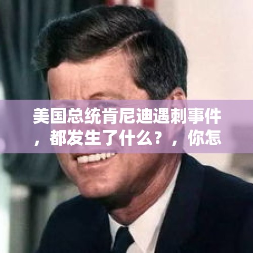 美国总统肯尼迪遇刺事件，都发生了什么？，你怎么看待特朗普同意公开肯尼迪1963年遇刺案的余下密件？