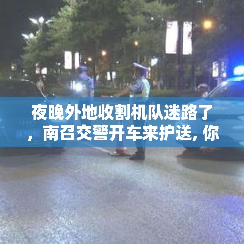 夜晚外地收割机队迷路了，南召交警开车来护送, 你怎么看？，河北一高中在线教育，要求学生穿校服，做早操，与平是在学校规则制度相同，各位怎么看？