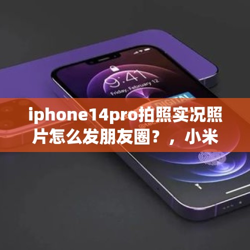 iphone14pro拍照实况照片怎么发朋友圈？，小米实况怎么发朋友圈？