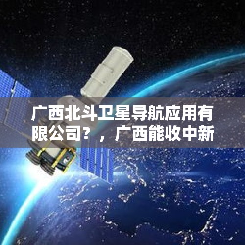 广西北斗卫星导航应用有限公司？，广西能收中新二号卫星吗？