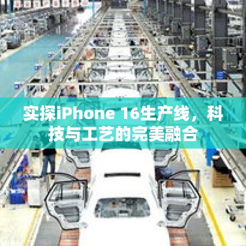 实探iPhone 16生产线，科技与工艺的完美融合