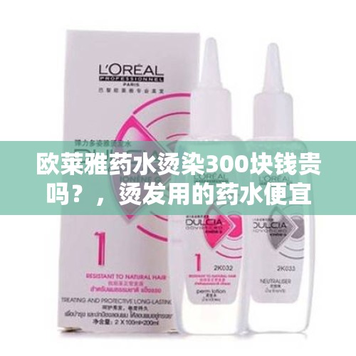 欧莱雅药水烫染300块钱贵吗？，烫发用的药水便宜和贵有什么区别？