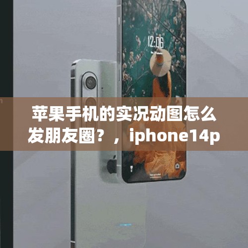 苹果手机的实况动图怎么发朋友圈？，iphone14pro拍照实况照片怎么发朋友圈？