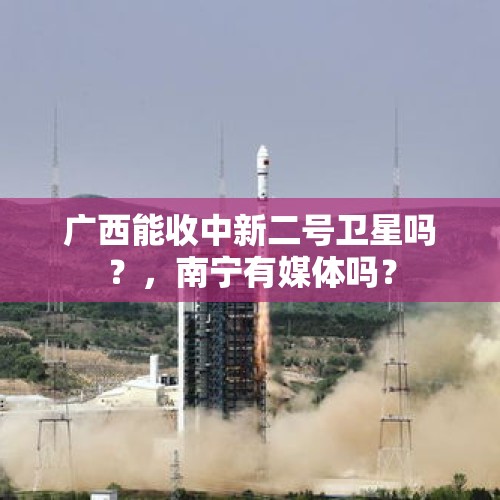 广西能收中新二号卫星吗？，南宁有媒体吗？