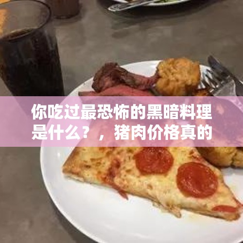 你吃过最恐怖的黑暗料理是什么？，猪肉价格真的影响老百姓的生活，猪肉价格何时降到十几块钱一斤？