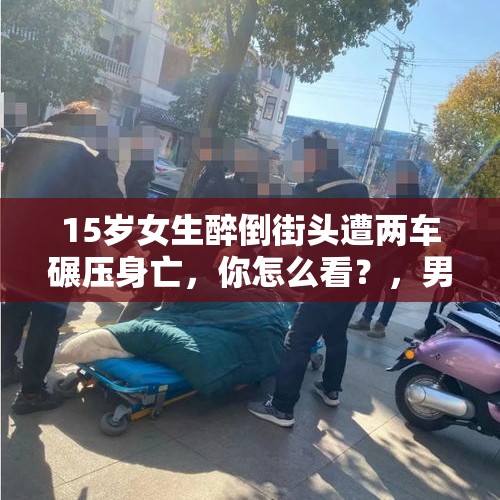 15岁女生醉倒街头遭两车碾压身亡，你怎么看？，男子被同学碾压致死