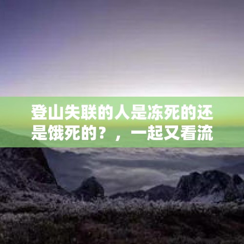 登山失联的人是冻死的还是饿死的？，一起又看流星雨云海爬山失踪是几集？