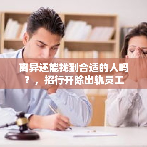 离异还能找到合适的人吗？，招行开除出轨员工