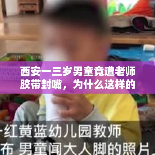 西安一三岁男童竟遭老师胶带封嘴，为什么这样的事情频发？，儿童遭保洁员封嘴，幼儿园回应说是孩子递的胶布，你怎么看？