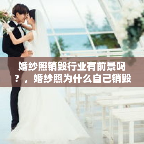 婚纱照销毁行业有前景吗？，婚纱照为什么自己销毁不了？