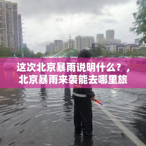 这次北京暴雨说明什么？，北京暴雨来袭能去哪里旅游？