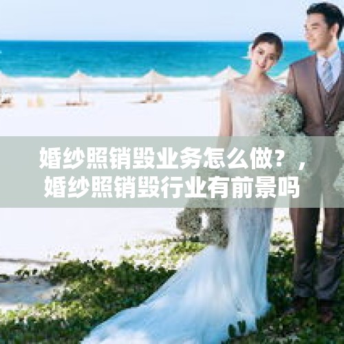 婚纱照销毁业务怎么做？，婚纱照销毁行业有前景吗？