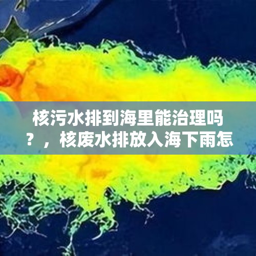 核污水排到海里能治理吗？，核废水排放入海下雨怎么办？