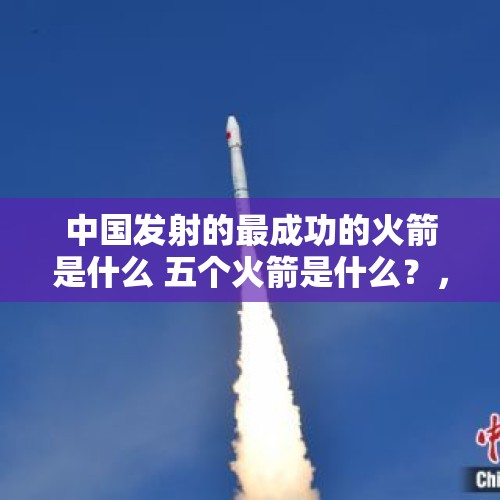 中国发射的最成功的火箭是什么 五个火箭是什么？，2022年我国在航天领域的最新成就？