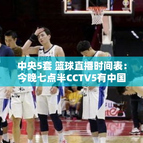 中央5套 篮球直播时间表：今晚七点半CCTV5有中国男篮直播吗？