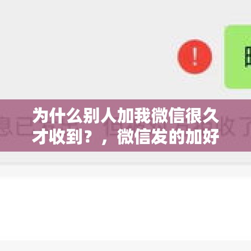 为什么别人加我微信很久才收到？，微信发的加好友验证几天失效？