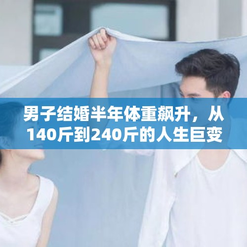 男子结婚半年体重飙升，从140斤到240斤的人生巨变