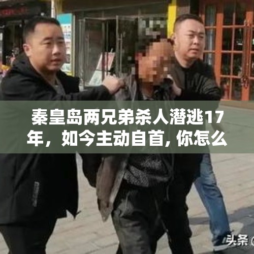 秦皇岛两兄弟杀人潜逃17年，如今主动自首, 你怎么看？，江西杀人嫌犯曾春亮潜逃十多天被抓时是个光头，他在哪里剃的头？