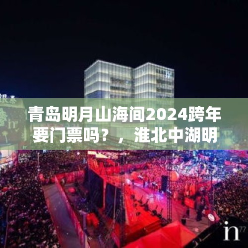 青岛明月山海间2024跨年要门票吗？，淮北中湖明月书雅苑高层怎么样？