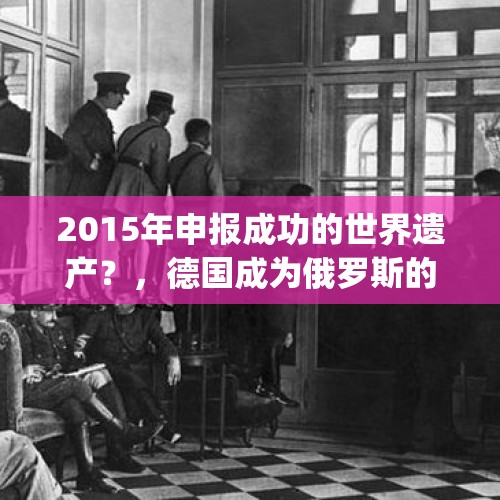 2015年申报成功的世界遗产？，德国成为俄罗斯的“俘虏"？特朗普为何指责德国推动的北溪2号天然气管道项目？