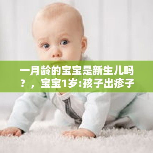 一月龄的宝宝是新生儿吗？，宝宝1岁:孩子出疹子前有啥症状？