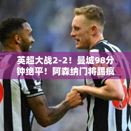 英超大战2-2！曼城98分钟绝平！阿森纳门将踢疯了，瓜帅罕见暴怒