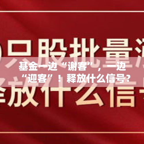 基金一边“谢客”，一边“迎客”！释放什么信号？