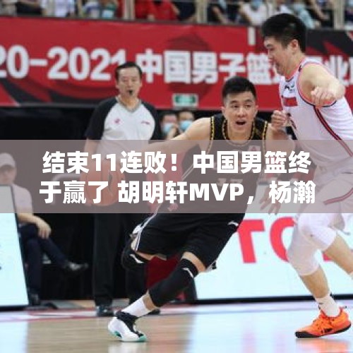 结束11连败！中国男篮终于赢了 胡明轩MVP，杨瀚森遭批评