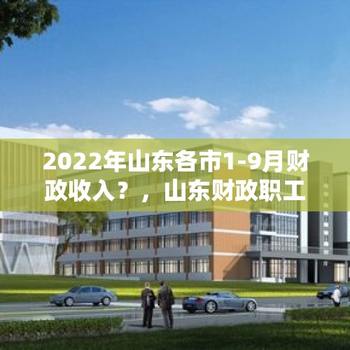 2022年山东各市1-9月财政收入？，山东财政职工大学怎么样？