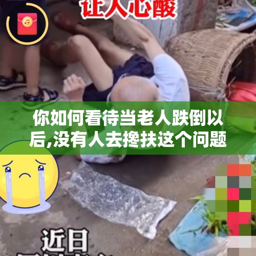 你如何看待当老人跌倒以后,没有人去搀扶这个问题？，老人摔倒之后摔了脑子全身无力怎么办？