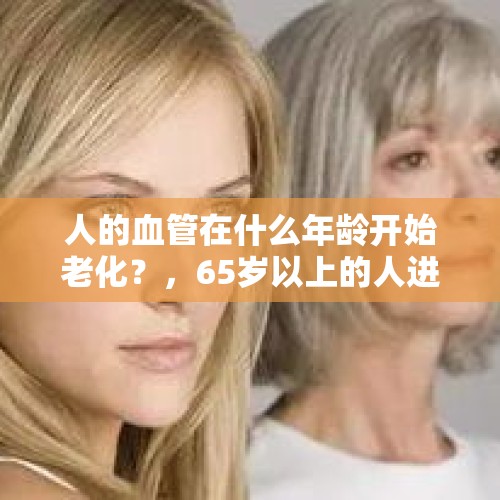 人的血管在什么年龄开始老化？，65岁以上的人进入急速衰老期这种说法对吗？