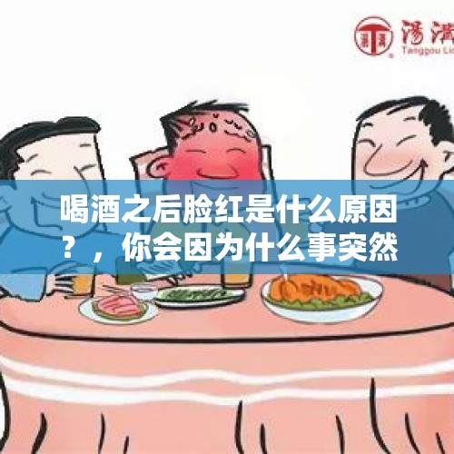 喝酒之后脸红是什么原因？，你会因为什么事突然脸红？