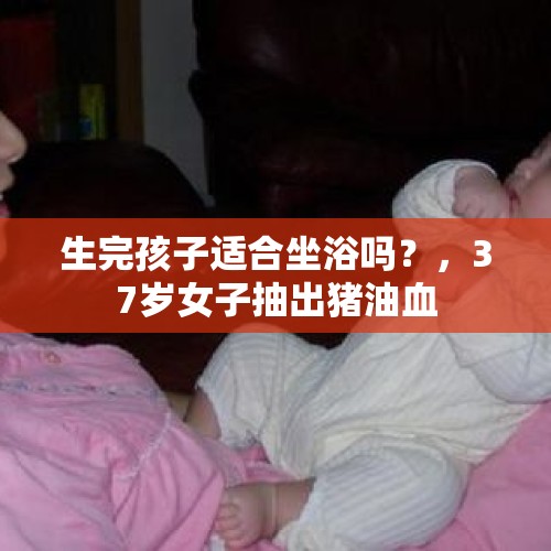 生完孩子适合坐浴吗？，37岁女子抽出猪油血