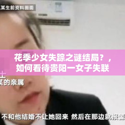 花季少女失踪之谜结局？，如何看待贵阳一女子失联40天后遗体被找到，曾与前男友争吵？