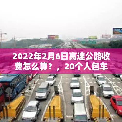 2022年2月6日高速公路收费怎么算？，20个人包车出行350公里费用？