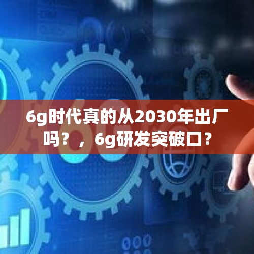 6g时代真的从2030年出厂吗？，6g研发突破口？