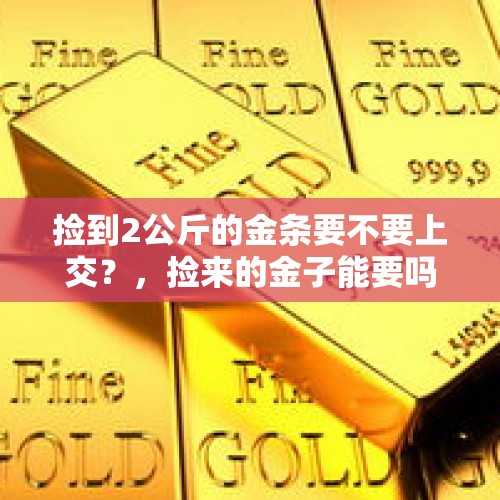 捡到2公斤的金条要不要上交？，捡来的金子能要吗？