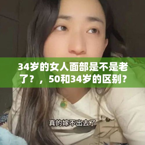 34岁的女人面部是不是老了？，50和34岁的区别？