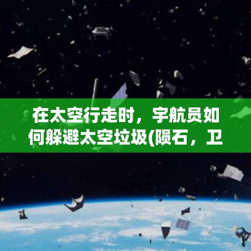 在太空行走时，宇航员如何躲避太空垃圾(陨石，卫星残骸)？，发射卫星残骸落在房顶伤人怎么办？