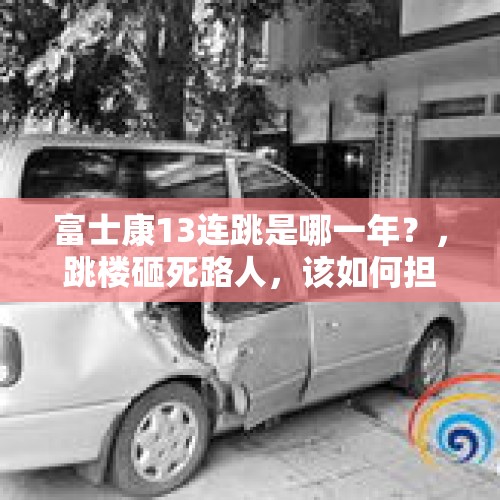 富士康13连跳是哪一年？，跳楼砸死路人，该如何担责？