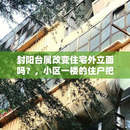 封阳台属改变住宅外立面吗？，小区一楼的住户把小区墙体凿开了一个洞，还开了一个门，这样算不算违章建筑？为什么？