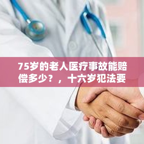 75岁的老人医疗事故能赔偿多少？，十六岁犯法要坐牢吗？