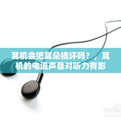 耳机会把耳朵搞坏吗？，耳机的电流声音对听力有影响吗？