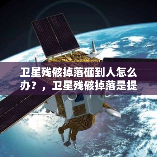 卫星残骸掉落砸到人怎么办？，卫星残骸掉落是提前预判的吗？