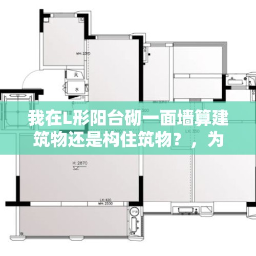 我在L形阳台砌一面墙算建筑物还是构住筑物？，为什么阳台的半截墙不能拆改?有安全问题吗？