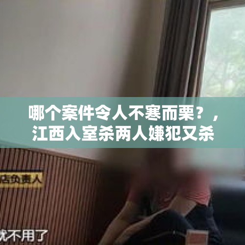 哪个案件令人不寒而栗？，江西入室杀两人嫌犯又杀一人，具体什么情况？为何下如此狠手？